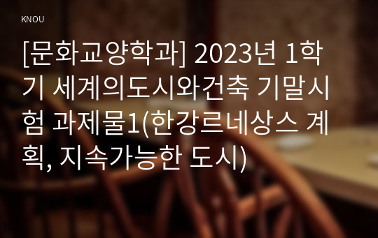 [문화교양학과] 2023년 1학기 세계의도시와건축 기말시험 과제물1(한강르네상스 계획, 지속가능한 도시)