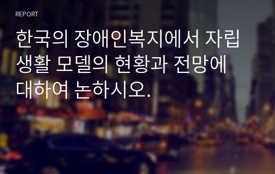 한국의 장애인복지에서 자립생활 모델의 현황과 전망에 대하여 논하시오.