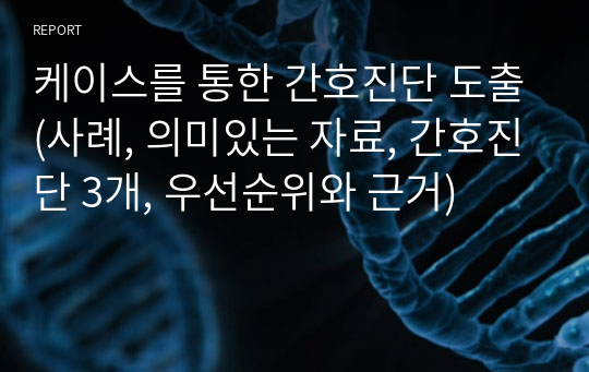 케이스를 통한 간호진단 도출(사례, 의미있는 자료, 간호진단 3개, 우선순위와 근거)