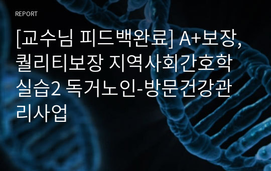 [교수님 피드백완료] A+보장,퀄리티보장 지역사회간호학실습2 독거노인-방문건강관리사업