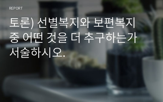 토론) 선별복지와 보편복지 중 어떤 것을 더 추구하는가 서술하시오.