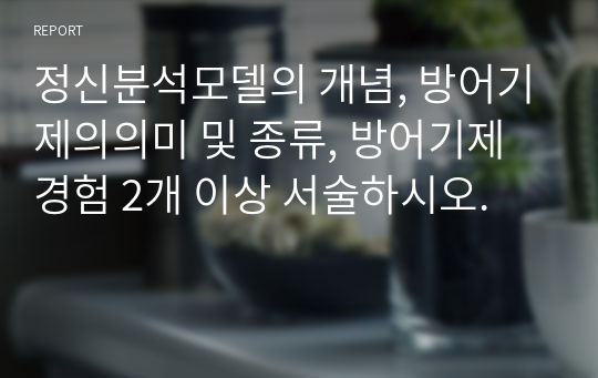 정신분석모델의 개념, 방어기제의의미 및 종류, 방어기제 경험 2개 이상 서술하시오.