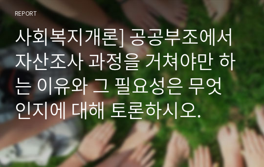 사회복지개론] 공공부조에서 자산조사 과정을 거쳐야만 하는 이유와 그 필요성은 무엇인지에 대해 토론하시오.