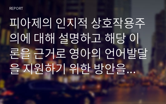 피아제의 인지적 상호작용주의에 대해 설명하고 해당 이론을 근거로 영아의 언어발달을 지원하기 위한 방안을 제시하시오.