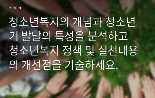 청소년복지의 개념과 청소년기 발달의 특성을 분석하고 청소년복지 정책 및 실천내용의 개선점을 기술하세요.