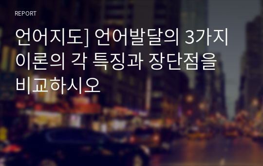 언어지도] 언어발달의 3가지 이론의 각 특징과 장단점을 비교하시오