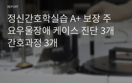 정신간호학실습 A+ 보장 주요우울장애 케이스 진단 3개 간호과정 3개