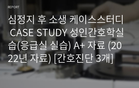 심정지 후 소생 케이스스터디 CASE STUDY 성인간호학실습(응급실 실습) A+ 자료 (2022년 자료) [간호진단 3개]