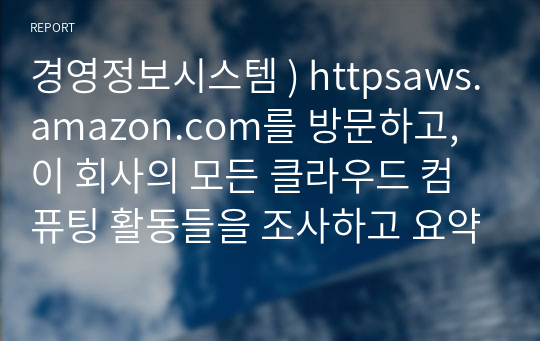 경영정보시스템 ) httpsaws.amazon.com를 방문하고, 이 회사의 모든 클라우드 컴퓨팅 활동들을 조사하고 요약하시오.