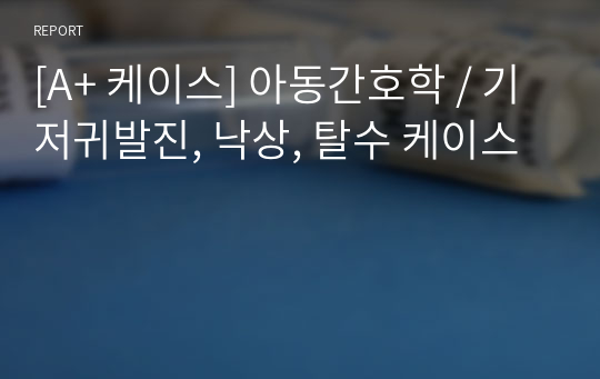 [A+ 케이스] 아동간호학 / 기저귀발진, 낙상, 탈수 케이스