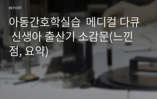 아동간호학실습  메디컬 다큐 신생아 출산기 소감문(느낀점, 요약)