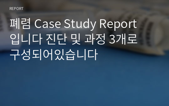 폐렴 Case Study Report 입니다 진단 및 과정 3개로 구성되어있습니다