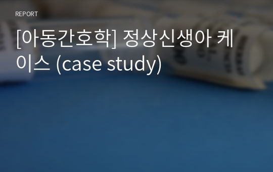 [아동간호학] 정상신생아 케이스 (case study)