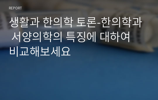 생활과 한의학 토론-한의학과 서양의학의 특징에 대하여 비교해보세요