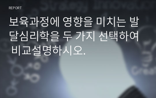 보육과정에 영향을 미치는 발달심리학을 두 가지 선택하여 비교설명하시오.