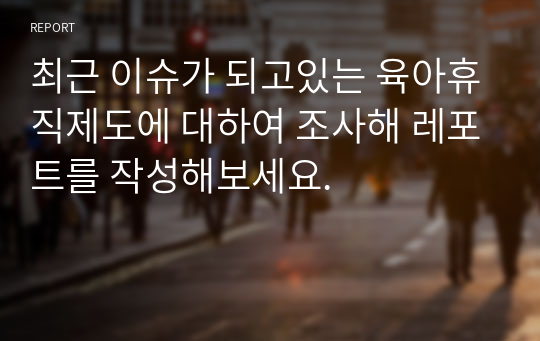 최근 이슈가 되고있는 육아휴직제도에 대하여 조사해 레포트를 작성해보세요.