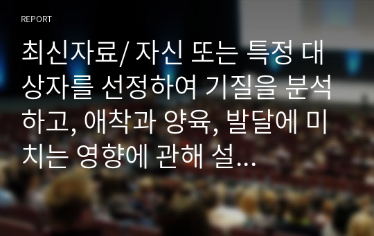 최신자료/ 자신 또는 특정 대상자를 선정하여 기질을 분석하고, 애착과 양육, 발달에 미치는 영향에 관해 설명하세요.