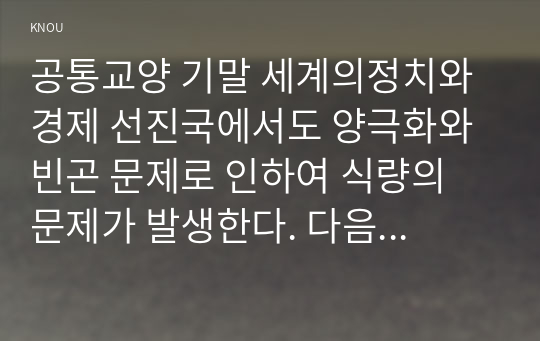 공통교양 기말 세계의정치와경제 선진국에서도 양극화와 빈곤 문제로 인하여 식량의 문제가 발생한다. 다음 추천도서를 읽고 이러한 식량 문제를 묘사하고 대안에 관한 자기 생각을 서술