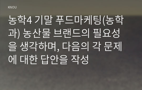 농학4 기말 푸드마케팅(농학과) 농산물 브랜드의 필요성을 생각하며, 다음의 각 문제에 대한 답안을 작성