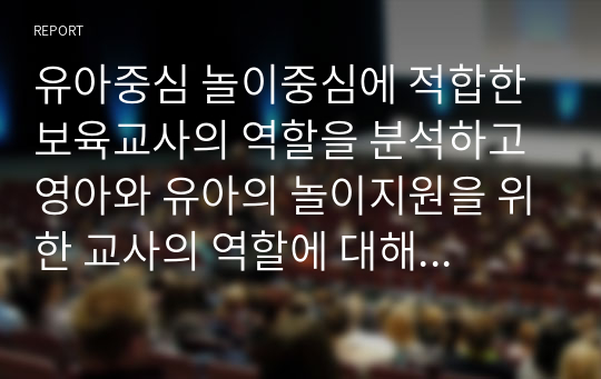 유아중심 놀이중심에 적합한 보육교사의 역할을 분석하고 영아와 유아의 놀이지원을 위한 교사의 역할에 대해 구체적으로 작성