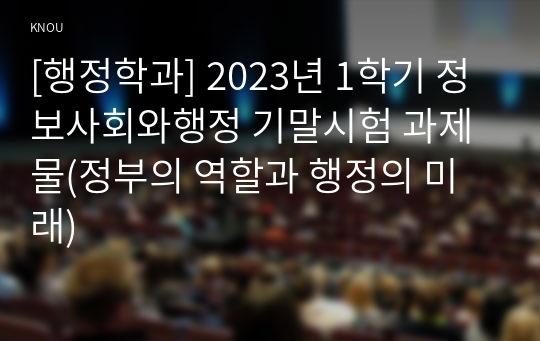 [행정학과] 2023년 1학기 정보사회와행정 기말시험 과제물(정부의 역할과 행정의 미래)