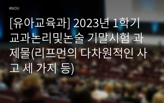 [유아교육과] 2023년 1학기 교과논리및논술 기말시험 과제물(리프먼의 다차원적인 사고 세 가지 등)