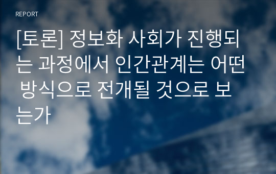 [토론] 정보화 사회가 진행되는 과정에서 인간관계는 어떤 방식으로 전개될 것으로 보는가