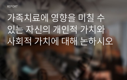 가족치료에 영향을 미칠 수 있는 자신의 개인적 가치와 사회적 가치에 대해 논하시오