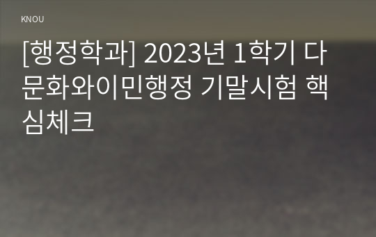 [행정학과] 2023년 1학기 다문화와이민행정 기말시험 핵심체크