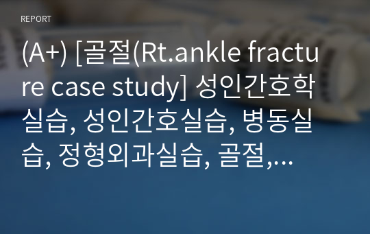 (A+) [골절(Rt.ankle fracture case study] 성인간호학실습, 성인간호실습, 병동실습, 정형외과실습, 골절, 골절case study, 골절간호과정