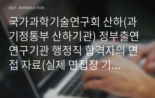 국가과학기술연구회 산하(과기정통부 산하기관) 정부출연연구기관 행정직 합격자의 면접 자료(실제 면접장 기출, PPT파일(대본 포함) 등 자료 일체)