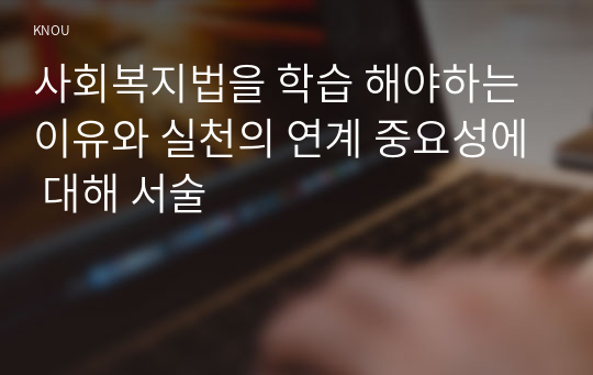 사회복지법을 학습 해야하는 이유와 실천의 연계 중요성에 대해 서술