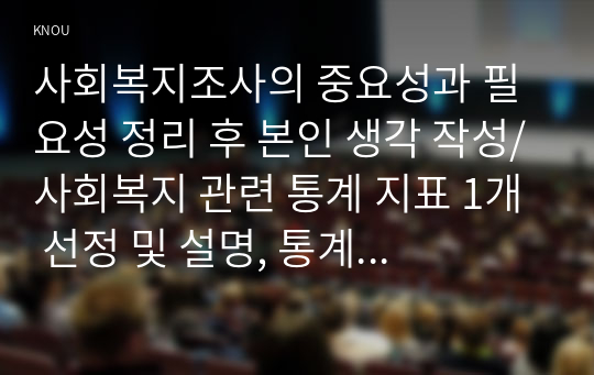 사회복지조사의 중요성과 필요성 정리 후 본인 생각 작성/사회복지 관련 통계 지표 1개 선정 및 설명, 통계 지표의 주제에  대한 현황과 향후 과제에 대한 본인의 생각 작성