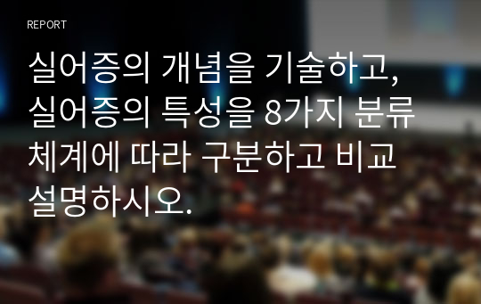 실어증의 개념을 기술하고, 실어증의 특성을 8가지 분류체계에 따라 구분하고 비교 설명하시오.