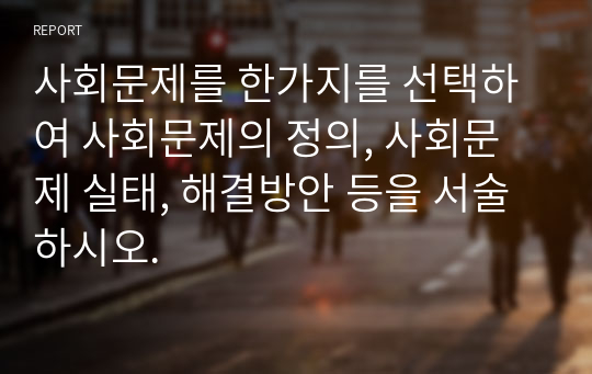 사회문제를 한가지를 선택하여 사회문제의 정의, 사회문제 실태, 해결방안 등을 서술하시오.