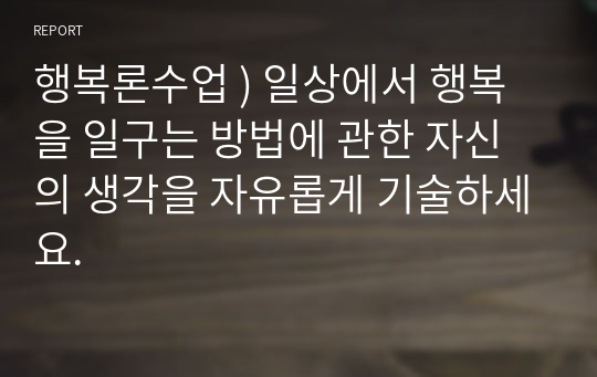 행복론수업 ) 일상에서 행복을 일구는 방법에 관한 자신의 생각을 자유롭게 기술하세요.