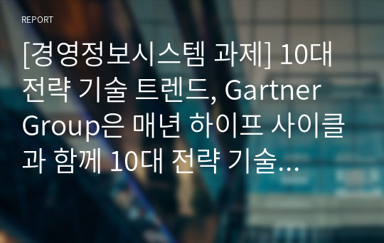 [경영정보시스템 과제] 10대 전략 기술 트렌드, Gartner Group은 매년 하이프 사이클과 함께 10대 전략 기술 트렌드를 발표하고 있다. 가장 최신 버전(ex 올해 또는 전년도만 해당)에서 본인이 관심 있는 기술을 2개 선정