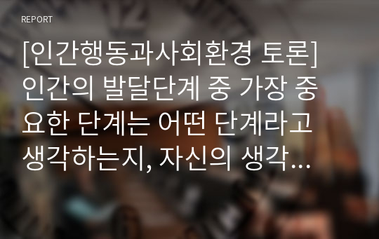 [인간행동과사회환경 토론]인간의 발달단계 중 가장 중요한 단계는 어떤 단계라고 생각하는지, 자신의 생각을 입력해보세요.