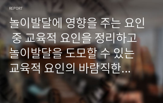 놀이발달에 영향을 주는 요인 중 교육적 요인을 정리하고 놀이발달을 도모할 수 있는 교육적 요인의 바람직한 환경 및 교사의 역할에 대한 자신의 의견을 기술하시오