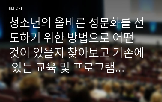 청소년의 올바른 성문화를 선도하기 위한 방법으로 어떤 것이 있을지 찾아보고 기존에 있는 교육 및 프로그램 외에 본인만의 창의적이고 독특한 방법을 1가지 이상 구체적으로 작성해 보시오