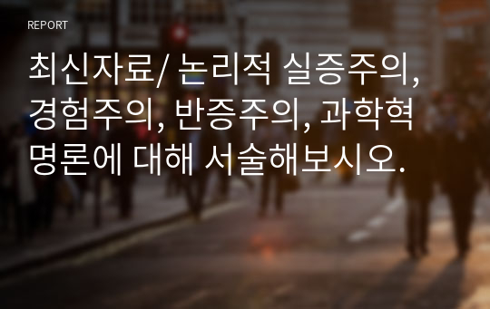 최신자료/ 논리적 실증주의, 경험주의, 반증주의, 과학혁명론에 대해 서술해보시오.