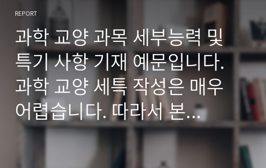 과학 교양 과목 세부능력 및 특기 사항 기재 예문입니다. 과학 교양 세특 작성은 매우 어렵습니다. 따라서 본 예시를 통해 개성적이고 창의적인 세특을 작성하시길 바랍니다.