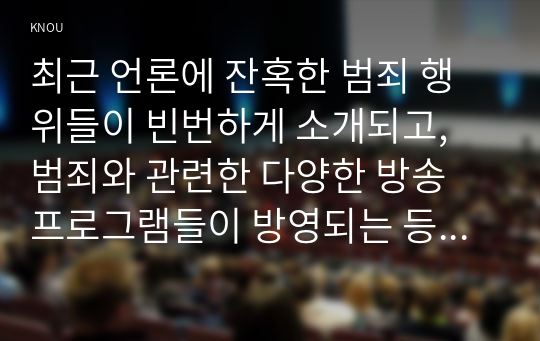 최근 언론에 잔혹한 범죄 행위들이 빈번하게 소개되고, 범죄와 관련한 다양한 방송 프로그램들이 방영되는 등, 범죄에 대한 사회의 관심이 높아지고 있습니다. 교재 11장 범죄문제를 비롯해 여러 자료들을 참고하여 최근 범죄를 다루는 기사, 방송 프로그램들이 어떠한 유형의 범죄를 어떠한 방식으로 다루는지