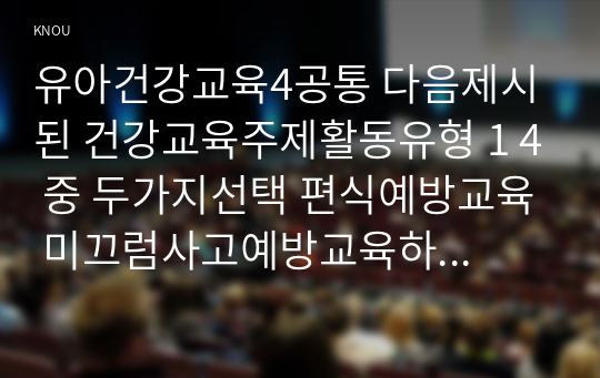 유아건강교육4공통 다음제시된 건강교육주제활동유형 1 4 중 두가지선택 편식예방교육 미끄럼사고예방교육하여 유아대상으로 건강교육활동계획안작성하시오0k