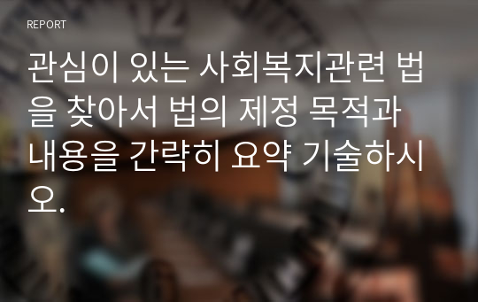 관심이 있는 사회복지관련 법을 찾아서 법의 제정 목적과 내용을 간략히 요약 기술하시오.