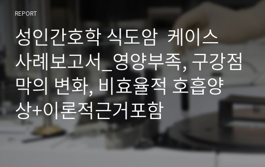 성인간호학 식도암  케이스 사례보고서_영양부족, 구강점막의 변화, 비효율적 호흡양상+이론적근거포함