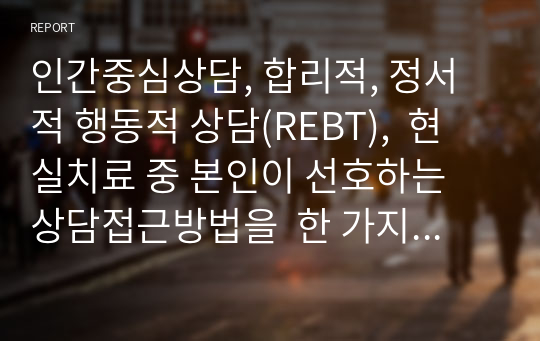 인간중심상담, 합리적, 정서적 행동적 상담(REBT),  현실치료 중 본인이 선호하는 상담접근방법을  한 가지 선택하여 주요개념 및 상담과정과 기술을 정리하시오