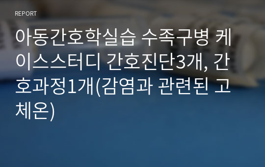 아동간호학실습 수족구병 케이스스터디 간호진단3개, 간호과정1개(감염과 관련된 고체온)