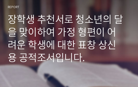 장학생 추천서로 청소년의 달을 맞이하여 가정 형편이 어려운 학생에 대한 표창 상신용 공적조서입니다.