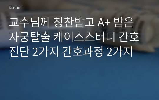 교수님께 칭찬받고 A+ 받은 자궁탈출 케이스스터디 간호진단 2가지 간호과정 2가지